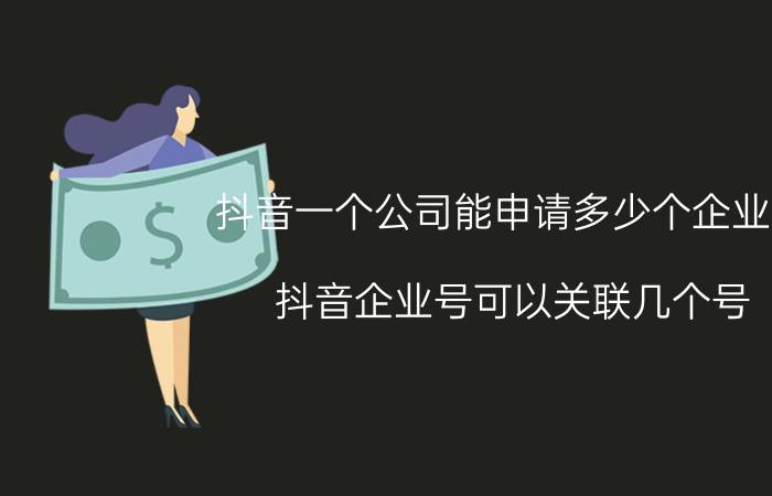 抖音一个公司能申请多少个企业号 抖音企业号可以关联几个号？